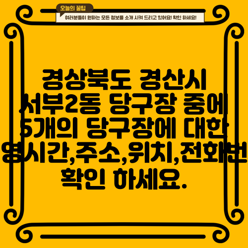 경상북도 경산시 서부2동 당구장 중에 5개의 당구장에 대한 운영시간,주소,위치,전화번호 확인 하세요.