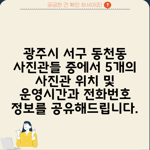광주시 서구 동천동 사진관들 중에서 5개의 사진관 위치 및 운영시간과 전화번호 정보를 공유해드립니다.
