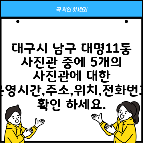 대구시 남구 대명11동 사진관 중에 5개의 사진관에 대한 운영시간,주소,위치,전화번호 확인 하세요.