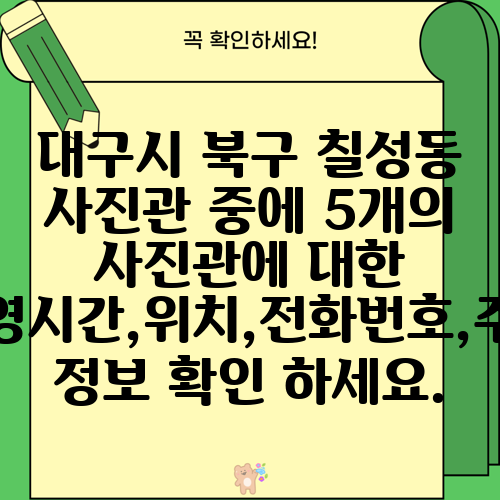 대구시 북구 칠성동 사진관 중에 5개의 사진관에 대한 운영시간,위치,전화번호,주소 정보 확인 하세요.