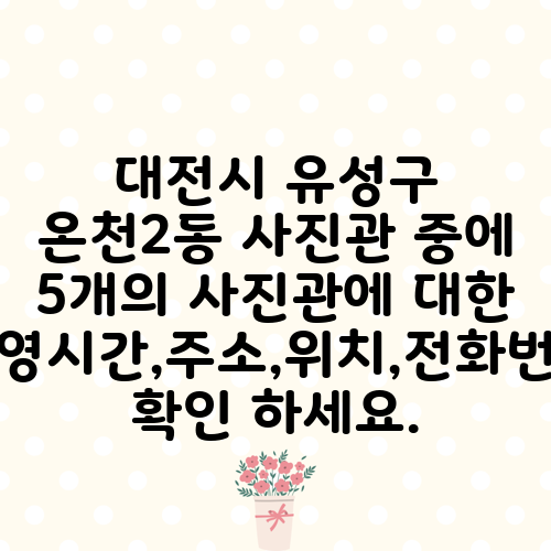 대전시 유성구 온천2동 사진관 중에 5개의 사진관에 대한 운영시간,주소,위치,전화번호 확인 하세요.