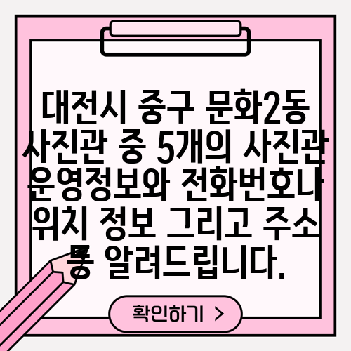 대전시 중구 문화2동 사진관 중 5개의 사진관 운영정보와 전화번호나 위치 정보 그리고 주소 등 알려드립니다.