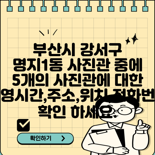 부산시 강서구 명지1동 사진관 중에 5개의 사진관에 대한 운영시간,주소,위치,전화번호 확인 하세요.