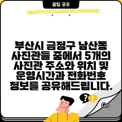 부산시 금정구 남산동 사진관들 중에서 5개의 사진관 주소와 위치 및 운영시간과 전화번호 정보를 공유해드립니다.