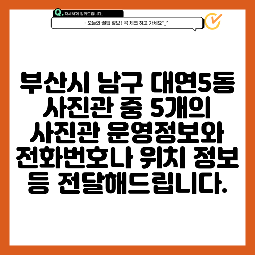 부산시 남구 대연5동 사진관 중 5개의 사진관 운영정보와 전화번호나 위치 정보 등 전달해드립니다.