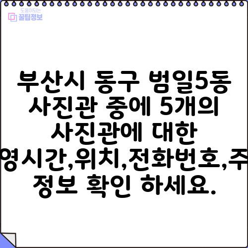 부산시 동구 범일5동 사진관 중에 5개의 사진관에 대한 운영시간,위치,전화번호,주소 정보 확인 하세요.