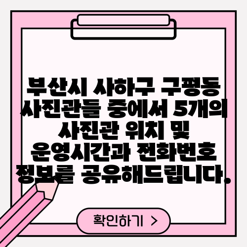 부산시 사하구 구평동 사진관들 중에서 5개의 사진관 위치 및 운영시간과 전화번호 정보를 공유해드립니다.