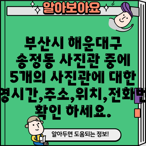 부산시 해운대구 송정동 사진관 중에 5개의 사진관에 대한 운영시간,주소,위치,전화번호 확인 하세요.