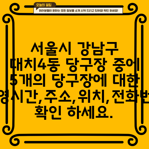 서울시 강남구 대치4동 당구장 중에 5개의 당구장에 대한 운영시간,주소,위치,전화번호 확인 하세요.