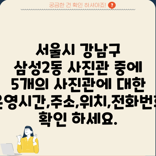 서울시 강남구 삼성2동 사진관 중에 5개의 사진관에 대한 운영시간,주소,위치,전화번호 확인 하세요.