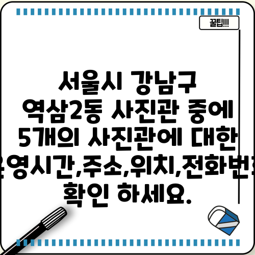 서울시 강남구 역삼2동 사진관 중에 5개의 사진관에 대한 운영시간,주소,위치,전화번호 확인 하세요.