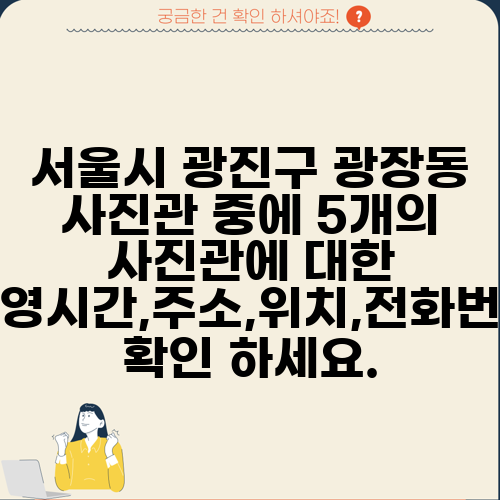 서울시 광진구 광장동 사진관 중에 5개의 사진관에 대한 운영시간,주소,위치,전화번호 확인 하세요.