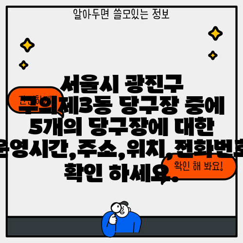 서울시 광진구 구의제3동 당구장 중에 5개의 당구장에 대한 운영시간,주소,위치,전화번호 확인 하세요.
