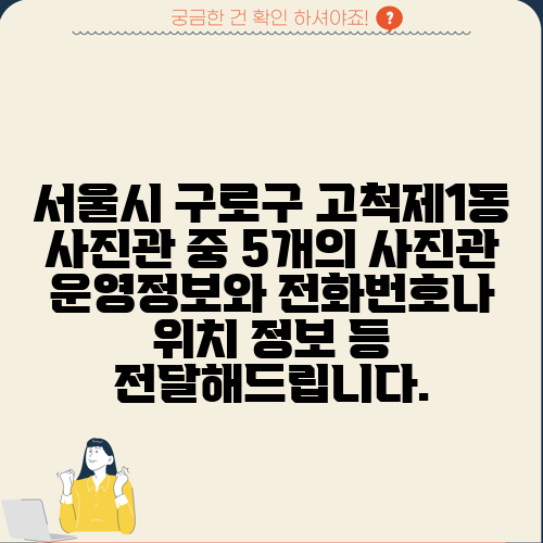 서울시 구로구 고척제1동 사진관 중 5개의 사진관 운영정보와 전화번호나 위치 정보 등 전달해드립니다.