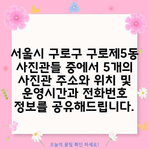 서울시 구로구 구로제5동 사진관들 중에서 5개의 사진관 주소와 위치 및 운영시간과 전화번호 정보를 공유해드립니다.