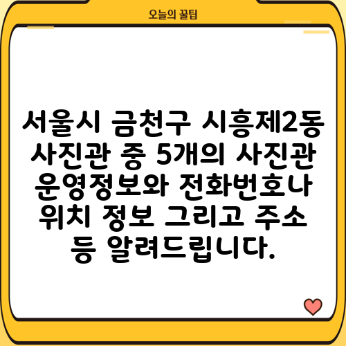 서울시 금천구 시흥제2동 사진관 중 5개의 사진관 운영정보와 전화번호나 위치 정보 그리고 주소 등 알려드립니다.
