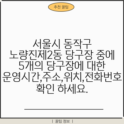서울시 동작구 노량진제2동 당구장 중에 5개의 당구장에 대한 운영시간,주소,위치,전화번호 확인 하세요.