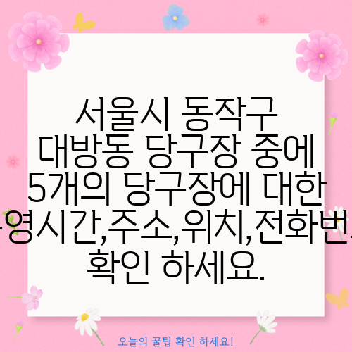 서울시 동작구 대방동 당구장 중에 5개의 당구장에 대한 운영시간,주소,위치,전화번호 확인 하세요.
