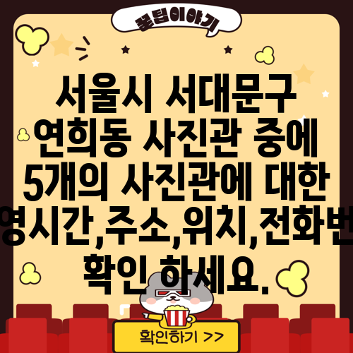 서울시 서대문구 연희동 사진관 중에 5개의 사진관에 대한 운영시간,주소,위치,전화번호 확인 하세요.