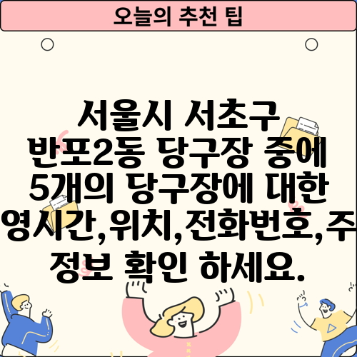 서울시 서초구 반포2동 당구장 중에 5개의 당구장에 대한 운영시간,위치,전화번호,주소 정보 확인 하세요.