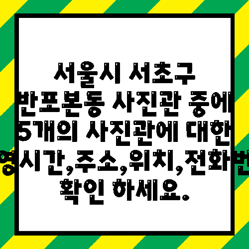 서울시 서초구 반포본동 사진관 중에 5개의 사진관에 대한 운영시간,주소,위치,전화번호 확인 하세요.