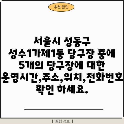 서울시 성동구 성수1가제1동 당구장 중에 5개의 당구장에 대한 운영시간,주소,위치,전화번호 확인 하세요.