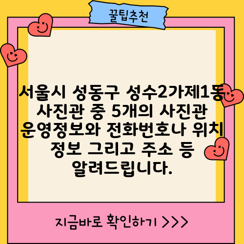 서울시 성동구 성수2가제1동 사진관 중 5개의 사진관 운영정보와 전화번호나 위치 정보 그리고 주소 등 알려드립니다.