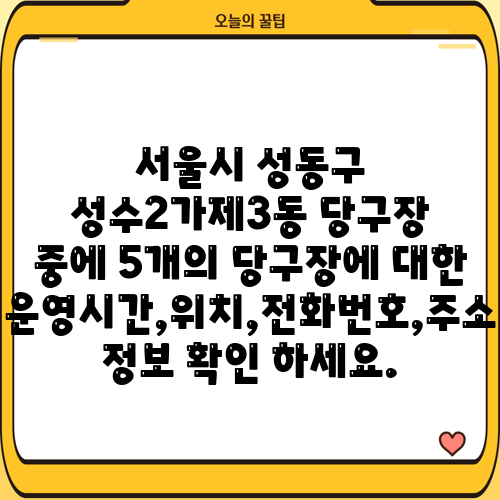 서울시 성동구 성수2가제3동 당구장 중에 5개의 당구장에 대한 운영시간,위치,전화번호,주소 정보 확인 하세요.