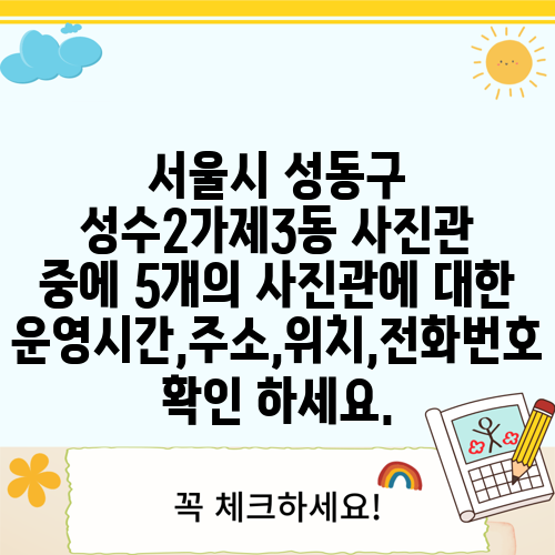 서울시 성동구 성수2가제3동 사진관 중에 5개의 사진관에 대한 운영시간,주소,위치,전화번호 확인 하세요.