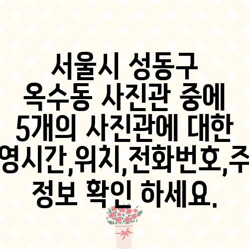 서울시 성동구 옥수동 사진관 중에 5개의 사진관에 대한 운영시간,위치,전화번호,주소 정보 확인 하세요.