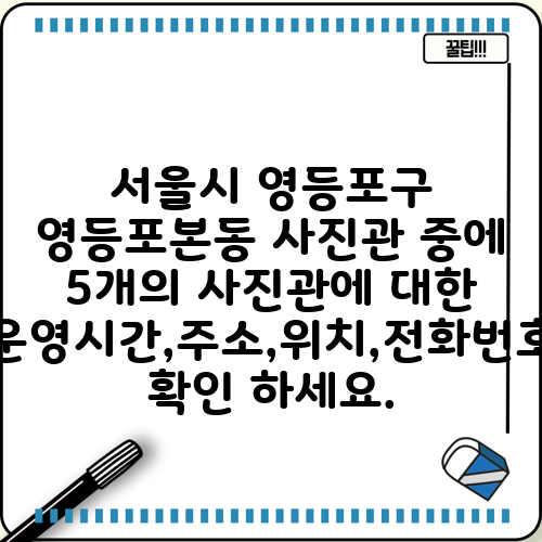 서울시 영등포구 영등포본동 사진관 중에 5개의 사진관에 대한 운영시간,주소,위치,전화번호 확인 하세요.