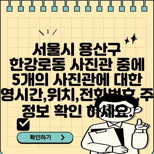 서울시 용산구 한강로동 사진관 중에 5개의 사진관에 대한 운영시간,위치,전화번호,주소 정보 확인 하세요.