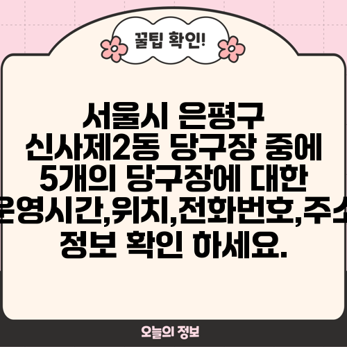 서울시 은평구 신사제2동 당구장 중에 5개의 당구장에 대한 운영시간,위치,전화번호,주소 정보 확인 하세요.