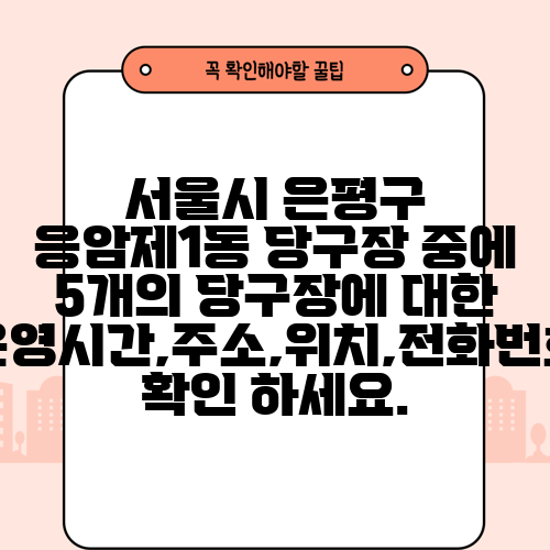 서울시 은평구 응암제1동 당구장 중에 5개의 당구장에 대한 운영시간,주소,위치,전화번호 확인 하세요.