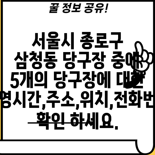 서울시 종로구 삼청동 당구장 중에 5개의 당구장에 대한 운영시간,주소,위치,전화번호 확인 하세요.