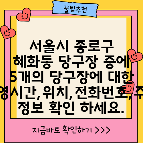 서울시 종로구 혜화동 당구장 중에 5개의 당구장에 대한 운영시간,위치,전화번호,주소 정보 확인 하세요.