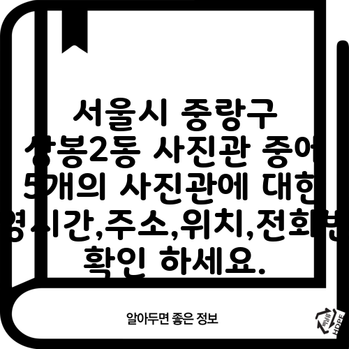 서울시 중랑구 상봉2동 사진관 중에 5개의 사진관에 대한 운영시간,주소,위치,전화번호 확인 하세요.