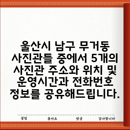 울산시 남구 무거동 사진관들 중에서 5개의 사진관 주소와 위치 및 운영시간과 전화번호 정보를 공유해드립니다.