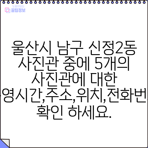 울산시 남구 신정2동 사진관 중에 5개의 사진관에 대한 운영시간,주소,위치,전화번호 확인 하세요.