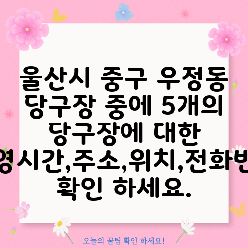 울산시 중구 우정동 당구장 중에 5개의 당구장에 대한 운영시간,주소,위치,전화번호 확인 하세요.