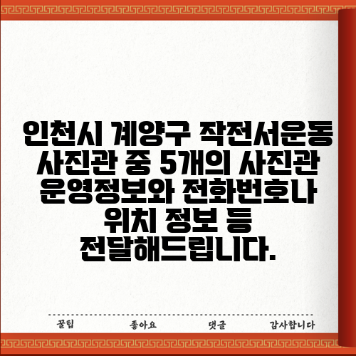 인천시 계양구 작전서운동 사진관 중 5개의 사진관 운영정보와 전화번호나 위치 정보 등 전달해드립니다.