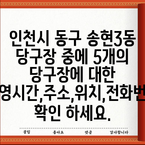 인천시 동구 송현3동 당구장 중에 5개의 당구장에 대한 운영시간,주소,위치,전화번호 확인 하세요.