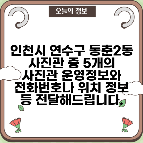 인천시 연수구 동춘2동 사진관 중 5개의 사진관 운영정보와 전화번호나 위치 정보 등 전달해드립니다.