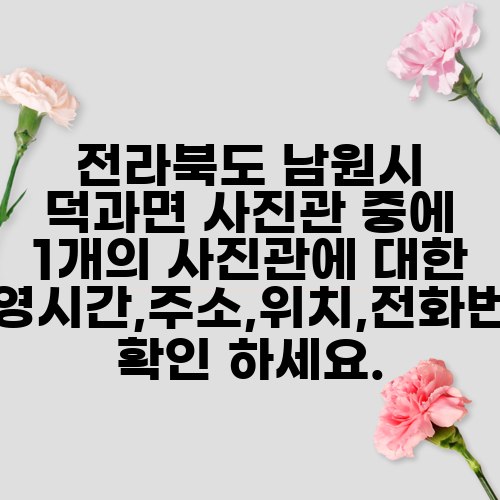 전라북도 남원시 덕과면 사진관 중에 1개의 사진관에 대한 운영시간,주소,위치,전화번호 확인 하세요.