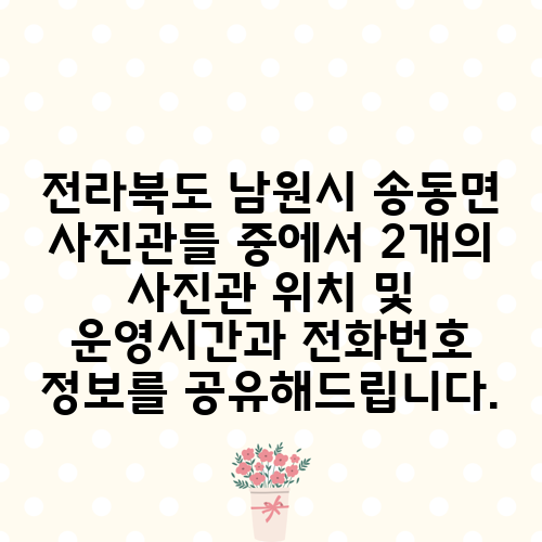 전라북도 남원시 송동면 사진관들 중에서 2개의 사진관 위치 및 운영시간과 전화번호 정보를 공유해드립니다.