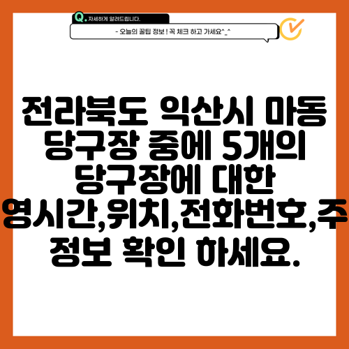 전라북도 익산시 마동 당구장 중에 5개의 당구장에 대한 운영시간,위치,전화번호,주소 정보 확인 하세요.