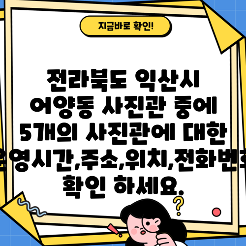 전라북도 익산시 어양동 사진관 중에 5개의 사진관에 대한 운영시간,주소,위치,전화번호 확인 하세요.