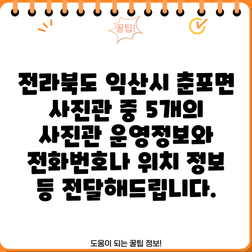 전라북도 익산시 춘포면 사진관 중 5개의 사진관 운영정보와 전화번호나 위치 정보 등 전달해드립니다.