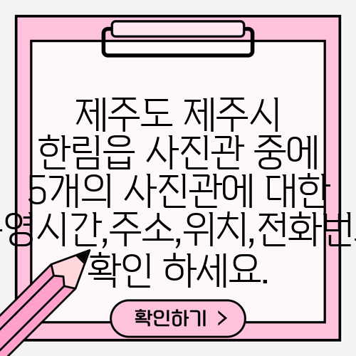 제주도 제주시 한림읍 사진관 중에 5개의 사진관에 대한 운영시간,주소,위치,전화번호 확인 하세요.