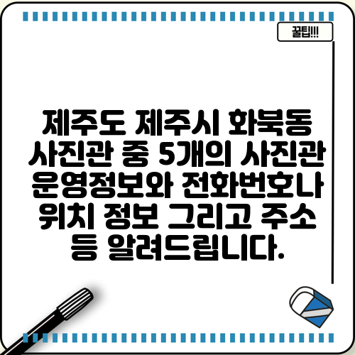 제주도 제주시 화북동 사진관 중 5개의 사진관 운영정보와 전화번호나 위치 정보 그리고 주소 등 알려드립니다.